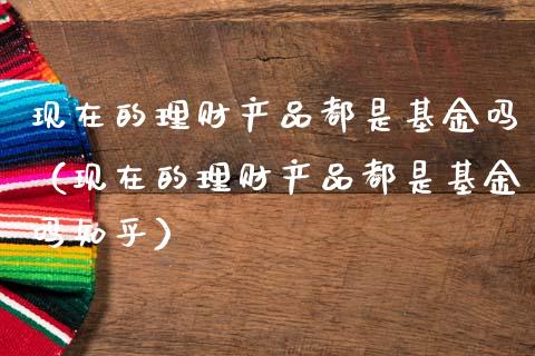 现在的理财产品都是基金吗（现在的理财产品都是基金吗知乎）_https://www.qdlswl.com_基金_第1张