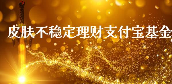 皮肤不稳定理财支付宝基金_https://www.qdlswl.com_基金_第1张