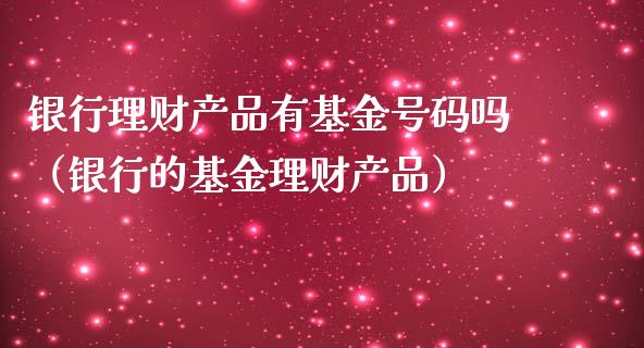 银行理财产品有基金号码吗（银行的基金理财产品）_https://www.qdlswl.com_基金_第1张