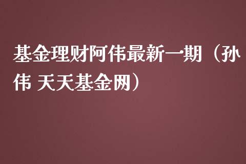 基金理财阿伟最新一期（孙伟 天天基金网）_https://www.qdlswl.com_理财_第1张