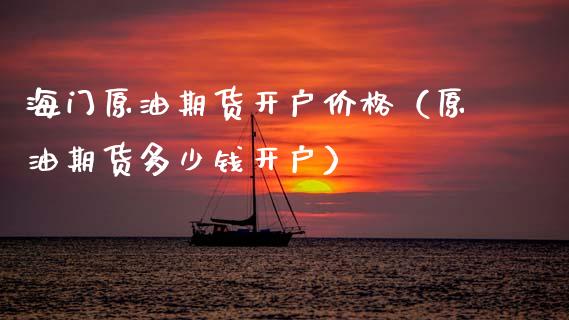 海门原油期货开户价格（原油期货多少钱开户）_https://www.qdlswl.com_期货_第1张
