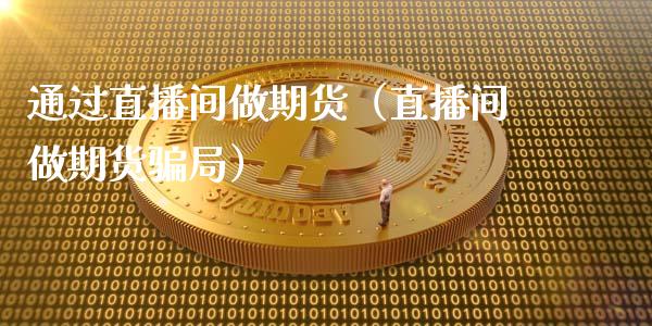 通过直播间做期货（直播间做期货骗局）_https://www.qdlswl.com_直播_第1张
