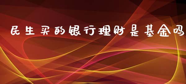 民生买的银行理财是基金吗_https://www.qdlswl.com_基金_第1张