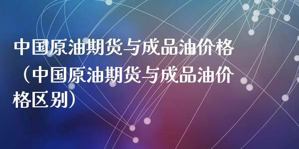 中国原油期货与成品油价格（中国原油期货与成品油价格区别）_https://www.qdlswl.com_股指_第1张