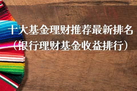 十大基金理财推荐最新排名（银行理财基金收益排行）_https://www.qdlswl.com_基金_第1张