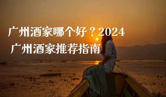 广州酒家哪个好？2024 广州酒家推荐指南_https://www.qdlswl.com_外盘_第1张