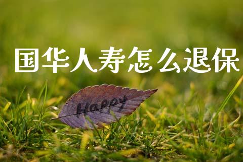 国华人寿怎么退保_https://www.qdlswl.com_基金_第1张