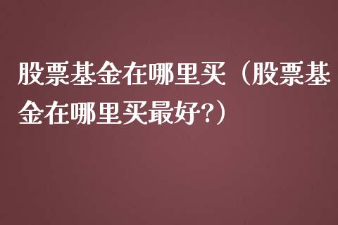 股票基金在哪里买（股票基金在哪里买最好?）_https://www.qdlswl.com_理财_第1张