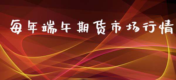每年端午期货市场行情_https://www.qdlswl.com_期货_第1张
