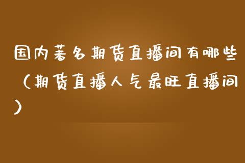 国内著名期货直播间有哪些（期货直播人气最旺直播间）_https://www.qdlswl.com_直播_第1张
