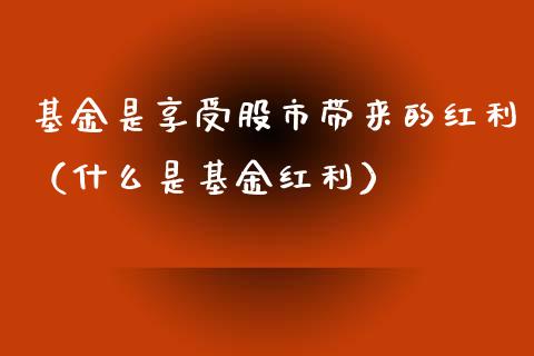 基金是享受股市带来的红利（什么是基金红利）_https://www.qdlswl.com_基金_第1张