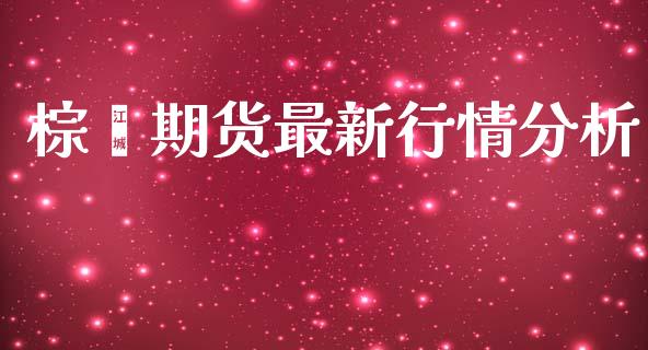 棕璨期货最新行情分析_https://www.qdlswl.com_期货_第1张