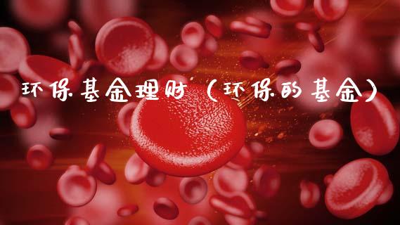 环保基金理财（环保的基金）_https://www.qdlswl.com_基金_第1张