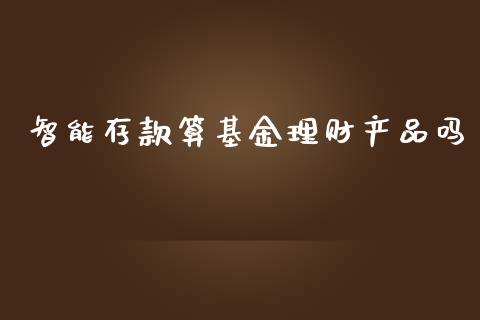 智能存款算基金理财产品吗_https://www.qdlswl.com_基金_第1张