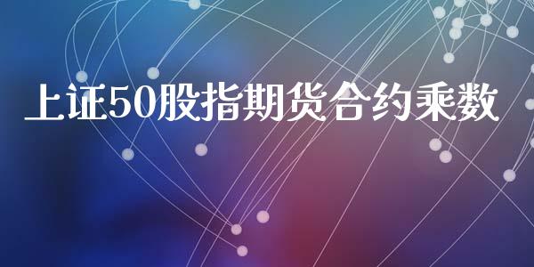 上证50股指期货合约乘数_https://www.qdlswl.com_期货_第1张