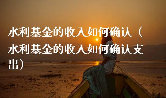 水利基金的收入如何确认（水利基金的收入如何确认支出）_https://www.qdlswl.com_基金_第1张