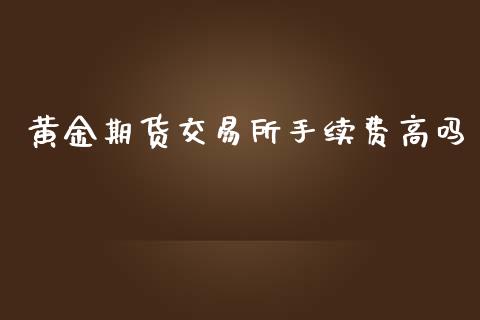 黄金期货交易所手续费高吗_https://www.qdlswl.com_期货_第1张