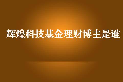 辉煌科技基金理财博主是谁_https://www.qdlswl.com_基金_第1张
