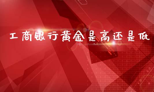 工商银行黄金是高还是低_https://www.qdlswl.com_股指_第1张