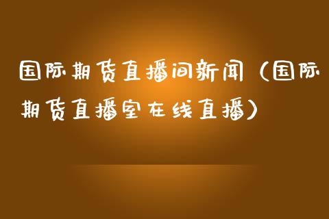 国际期货直播间新闻（国际期货直播室在线直播）_https://www.qdlswl.com_直播_第1张