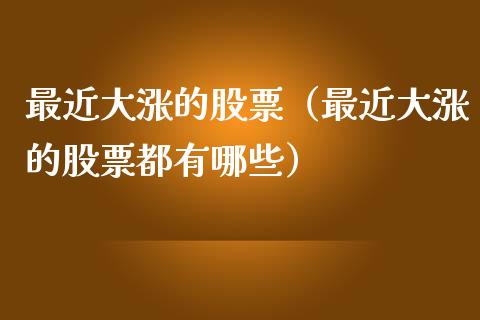 最近大涨的股票（最近大涨的股票都有哪些）_https://www.qdlswl.com_内盘_第1张