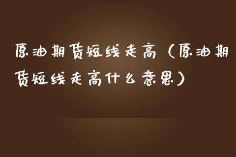原油期货短线走高（原油期货短线走高什么意思）_https://www.qdlswl.com_股指_第1张