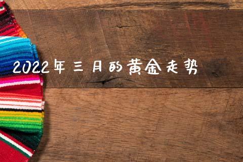 2022年三月的黄金走势_https://www.qdlswl.com_股指_第1张
