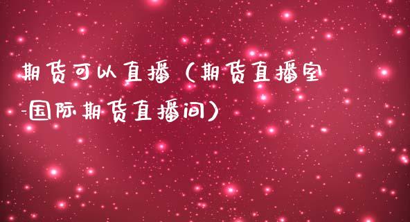 期货可以直播（期货直播室-国际期货直播间）_https://www.qdlswl.com_直播_第1张