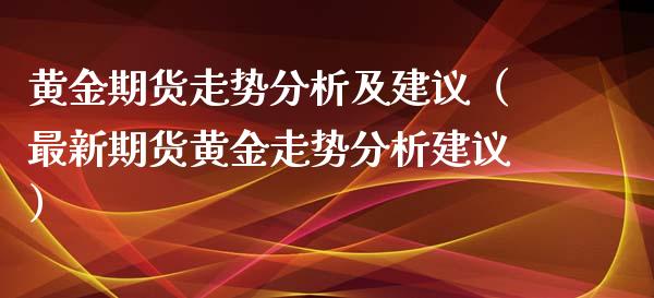 黄金期货走势分析及建议（最新期货黄金走势分析建议）_https://www.qdlswl.com_期货_第1张