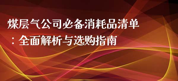 煤层气公司必备消耗品清单：全面解析与选购指南_https://www.qdlswl.com_期货_第1张