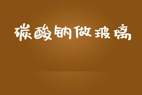 碳酸钠做玻璃_https://www.qdlswl.com_期货_第1张