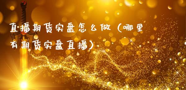 直播期货实盘怎么做（哪里有期货实盘直播）_https://www.qdlswl.com_直播_第1张