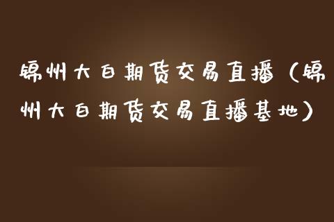 锦州大白期货交易直播（锦州大白期货交易直播基地）_https://www.qdlswl.com_直播_第1张