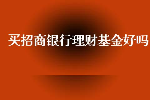 买招商银行理财基金好吗_https://www.qdlswl.com_基金_第1张