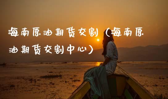 海南原油期货交割（海南原油期货交割中心）_https://www.qdlswl.com_期货_第1张