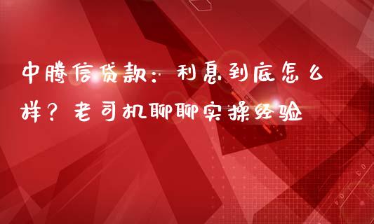 中腾信贷款：利息到底怎么样？老司机聊聊实操经验_https://www.qdlswl.com_外盘_第1张