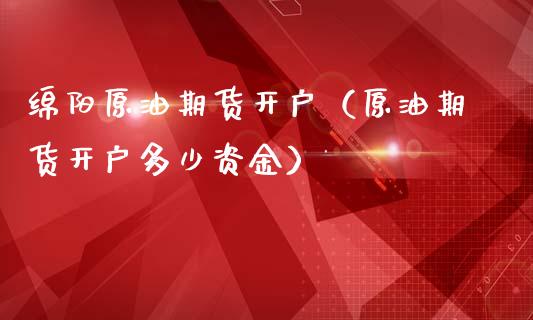 绵阳原油期货开户（原油期货开户多少资金）_https://www.qdlswl.com_期货_第1张