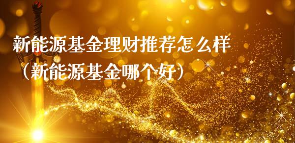 新能源基金理财推荐怎么样（新能源基金哪个好）_https://www.qdlswl.com_理财_第1张