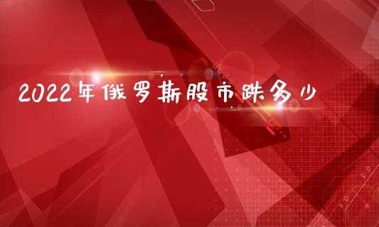 2022年俄罗斯股市跌多少_https://www.qdlswl.com_股指_第1张