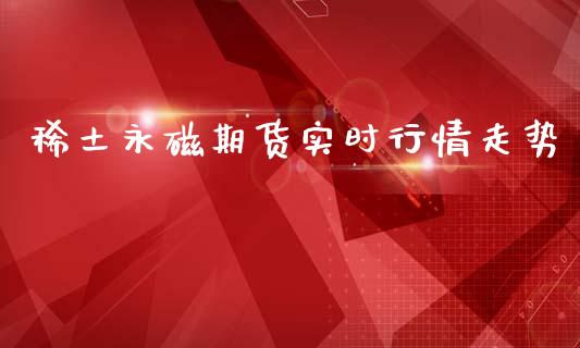 稀土永磁期货实时行情走势_https://www.qdlswl.com_期货_第1张