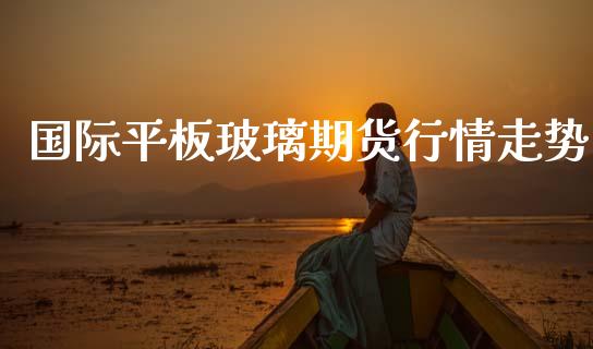 国际平板玻璃期货行情走势_https://www.qdlswl.com_期货_第1张