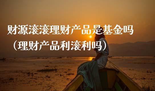 财源滚滚理财产品是基金吗（理财产品利滚利吗）_https://www.qdlswl.com_基金_第1张