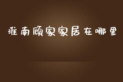 淮南顾家家居在哪里_https://www.qdlswl.com_期货_第1张