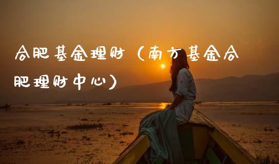 合肥基金理财（南方基金合肥理财中心）_https://www.qdlswl.com_基金_第1张