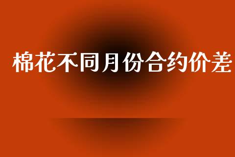 棉花不同月份合约价差_https://www.qdlswl.com_外盘_第1张