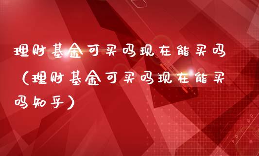 理财基金可买吗现在能买吗（理财基金可买吗现在能买吗知乎）_https://www.qdlswl.com_基金_第1张