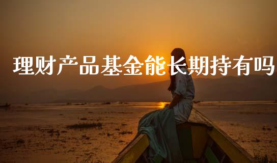 理财产品基金能长期持有吗_https://www.qdlswl.com_基金_第1张