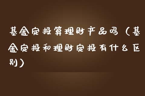 基金定投算理财产品吗（基金定投和理财定投有什么区别）_https://www.qdlswl.com_理财_第1张