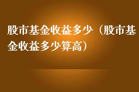 股市基金收益多少（股市基金收益多少算高）_https://www.qdlswl.com_理财_第1张