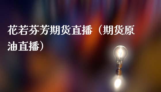 花若芬芳期货直播（期货原油直播）_https://www.qdlswl.com_直播_第1张